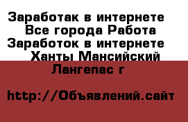 Заработак в интернете   - Все города Работа » Заработок в интернете   . Ханты-Мансийский,Лангепас г.